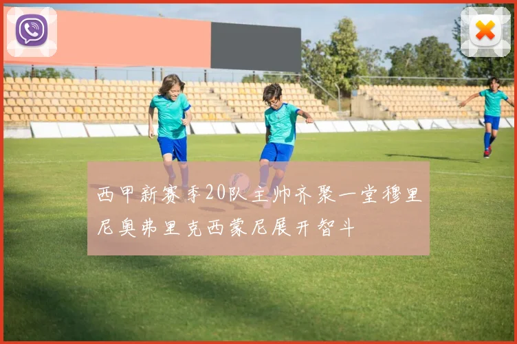 西甲新赛季20队主帅齐聚一堂穆里尼奥弗里克西蒙尼展开智斗
