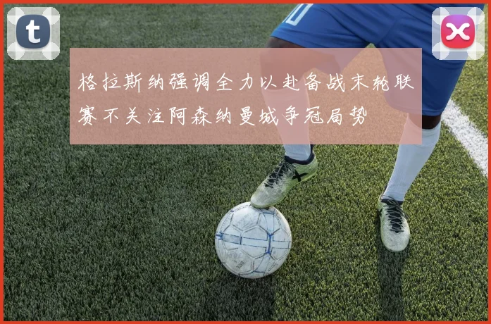 格拉斯纳强调全力以赴备战末轮联赛不关注阿森纳曼城争冠局势
