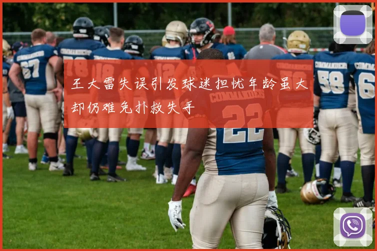 王大雷失误引发球迷担忧年龄虽大却仍难免扑救失手