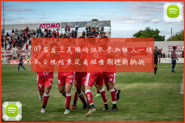 07届后卫吴明屿归队参加铁人一线队合练结束定南租借期迎新挑战