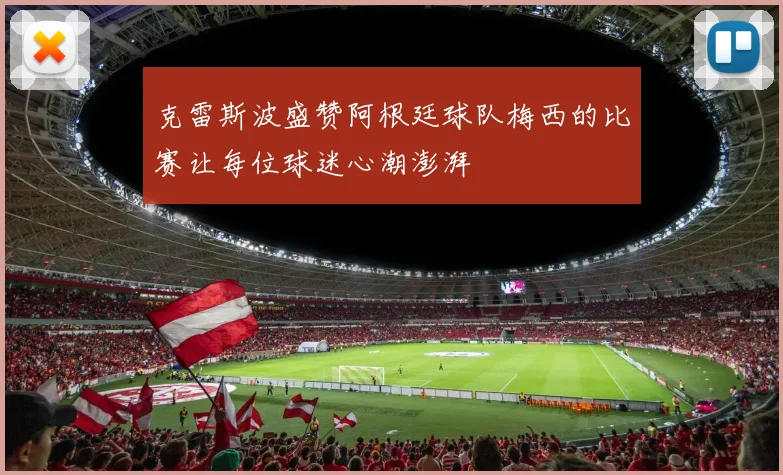 克雷斯波盛赞阿根廷球队梅西的比赛让每位球迷心潮澎湃