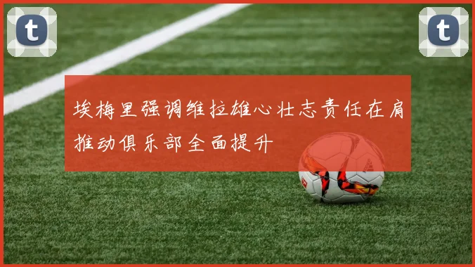 埃梅里强调维拉雄心壮志责任在肩推动俱乐部全面提升