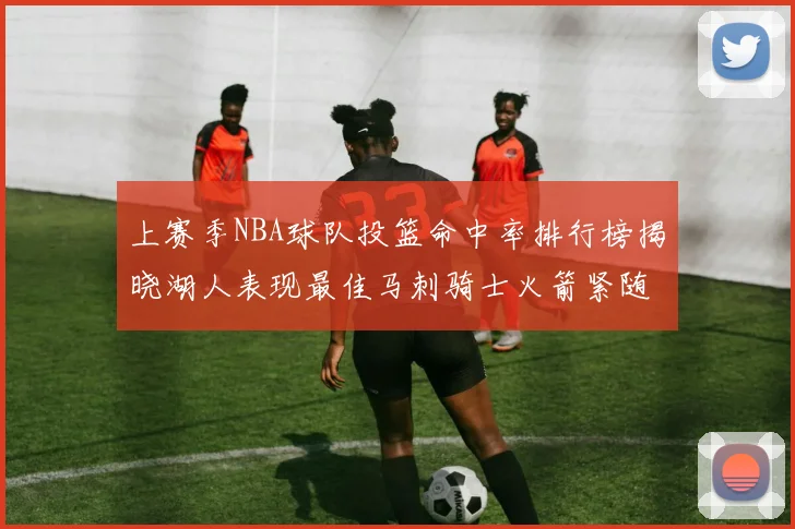 上赛季NBA球队投篮命中率排行榜揭晓湖人表现最佳马刺骑士火箭紧随其后