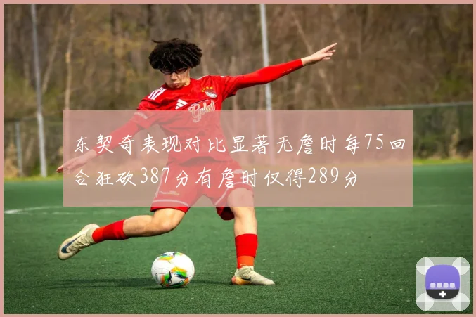 东契奇表现对比显著无詹时每75回合狂砍387分有詹时仅得289分