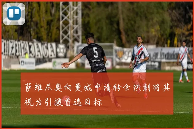 萨维尼奥向曼城申请转会热刺将其视为引援首选目标