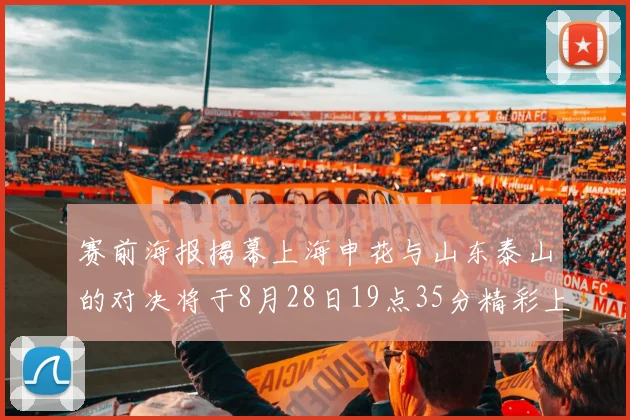 赛前海报揭幕上海申花与山东泰山的对决将于8月28日19点35分精彩上演