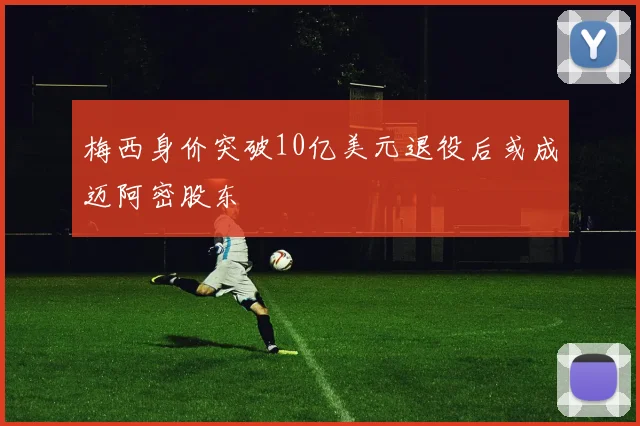 梅西身价突破10亿美元退役后或成迈阿密股东