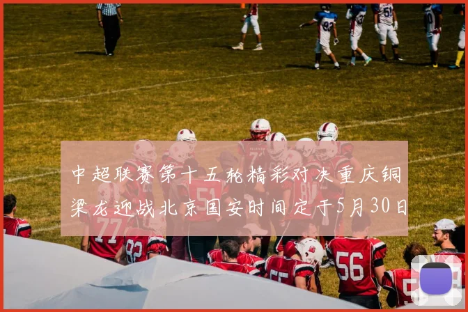 中超联赛第十五轮精彩对决重庆铜梁龙迎战北京国安时间定于5月30日20点