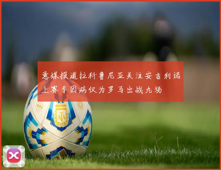 意媒报道拉科鲁尼亚关注安吉利诺上赛季因病仅为罗马出战九场