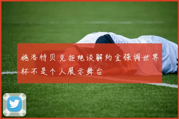 施洛特贝克拒绝谈解约金强调世界杯不是个人展示舞台