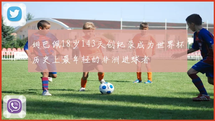 姆巴佩18岁143天创纪录成为世界杯历史上最年轻的非洲进球者