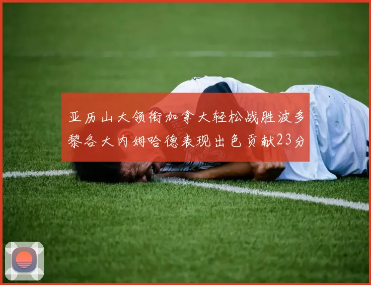 亚历山大领衔加拿大轻松战胜波多黎各大内姆哈德表现出色贡献23分