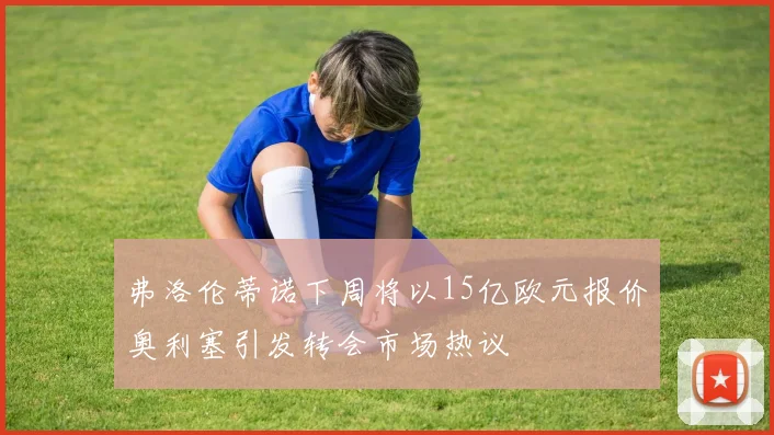 弗洛伦蒂诺下周将以15亿欧元报价奥利塞引发转会市场热议