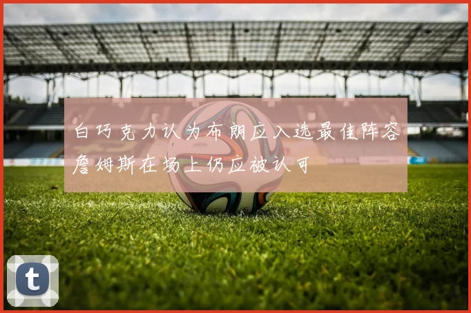 白巧克力认为布朗应入选最佳阵容詹姆斯在场上仍应被认可