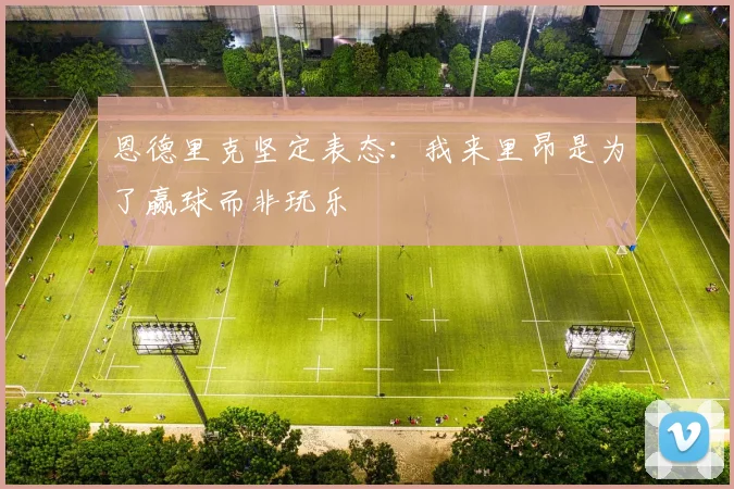 恩德里克坚定表态：我来里昂是为了赢球而非玩乐