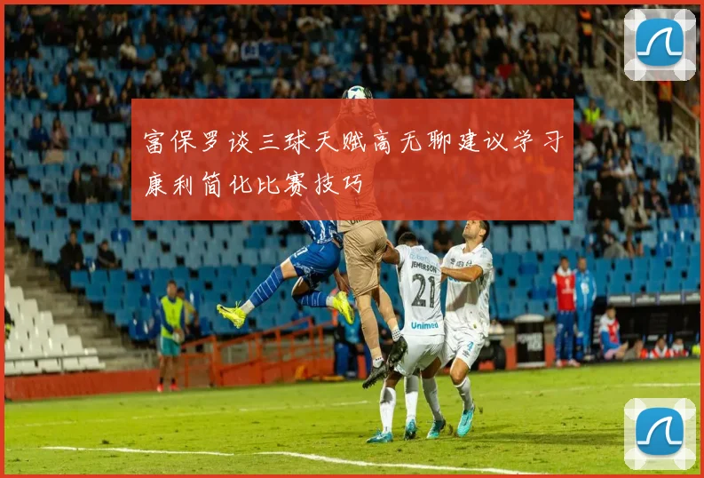 富保罗谈三球天赋高无聊建议学习康利简化比赛技巧