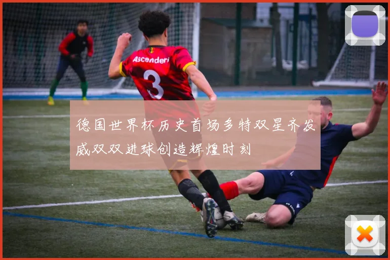 德国世界杯历史首场多特双星齐发威双双进球创造辉煌时刻