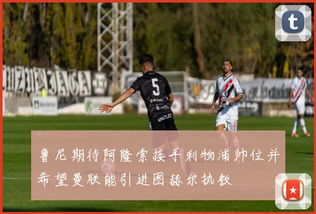 鲁尼期待阿隆索接手利物浦帅位并希望曼联能引进图赫尔执教