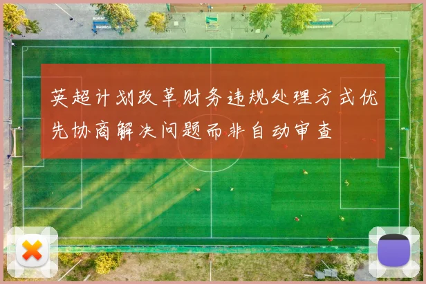 英超计划改革财务违规处理方式优先协商解决问题而非自动审查