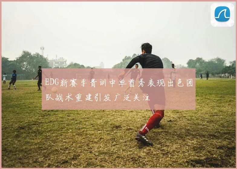 EDG新赛季青训中单首秀表现出色团队战术重建引发广泛关注