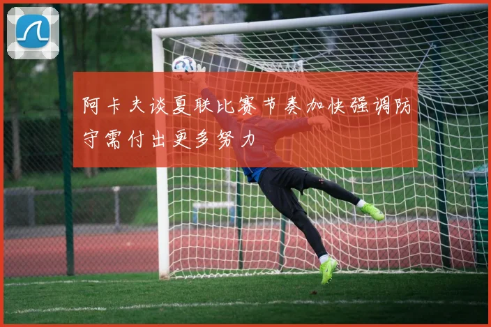 阿卡夫谈夏联比赛节奏加快强调防守需付出更多努力