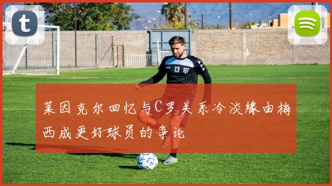 莱因克尔回忆与C罗关系冷淡缘由梅西成更好球员的争论