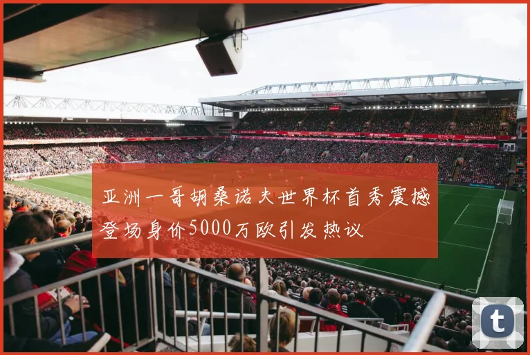 亚洲一哥胡桑诺夫世界杯首秀震撼登场身价5000万欧引发热议