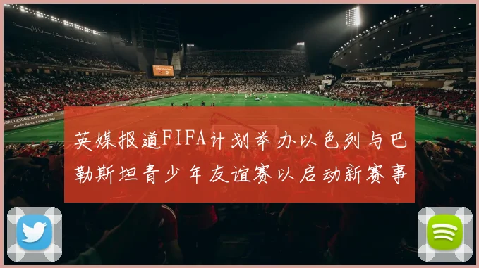 英媒报道FIFA计划举办以色列与巴勒斯坦青少年友谊赛以启动新赛事